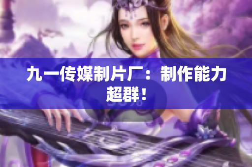 九一传媒制片厂：制作能力超群！