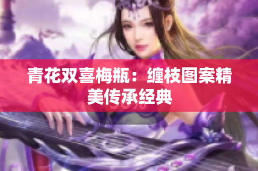 青花双喜梅瓶：缠枝图案精美传承经典