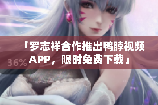 「罗志祥合作推出鸭脖视频APP，限时免费下载」
