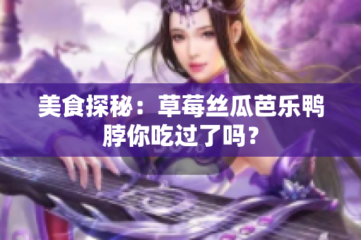 美食探秘：草莓丝瓜芭乐鸭脖你吃过了吗？