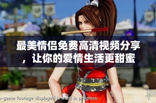 最美情侣免费高清视频分享，让你的爱情生活更甜蜜