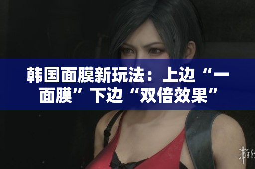 韩国面膜新玩法：上边“一面膜”下边“双倍效果”
