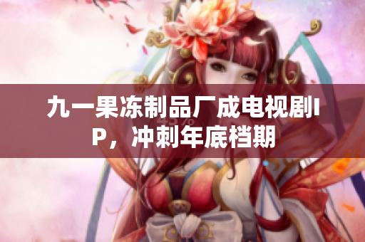 九一果冻制品厂成电视剧IP，冲刺年底档期