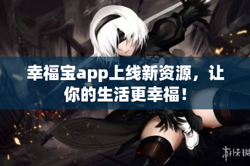 幸福宝app上线新资源，让你的生活更幸福！