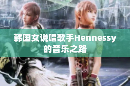 韩国女说唱歌手Hennessy的音乐之路