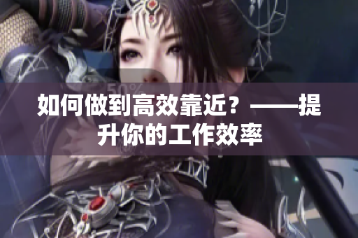 如何做到高效靠近？——提升你的工作效率