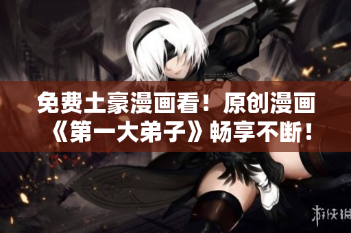 免费土豪漫画看！原创漫画《第一大弟子》畅享不断！