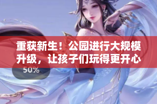 重获新生！公园进行大规模升级，让孩子们玩得更开心