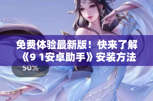 免费体验最新版！快来了解《9 1安卓助手》安装方法