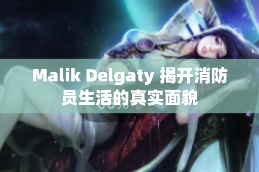 Malik Delgaty 揭开消防员生活的真实面貌