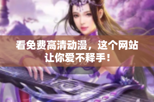 看免费高清动漫，这个网站让你爱不释手！