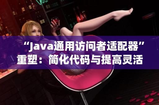 “Java通用访问者适配器”重塑：简化代码与提高灵活性