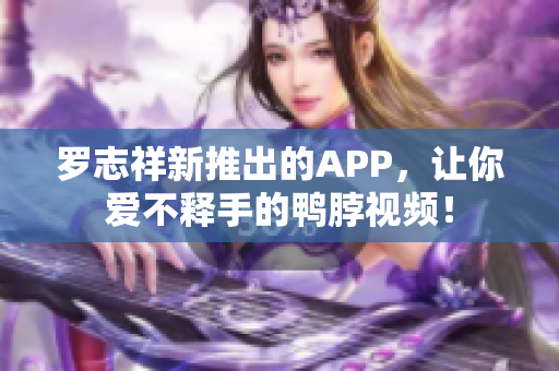 罗志祥新推出的APP，让你爱不释手的鸭脖视频！