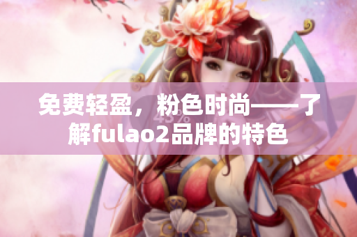 免费轻盈，粉色时尚——了解fulao2品牌的特色