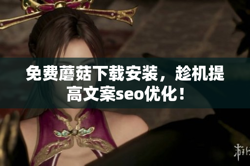 免费蘑菇下载安装，趁机提高文案seo优化！