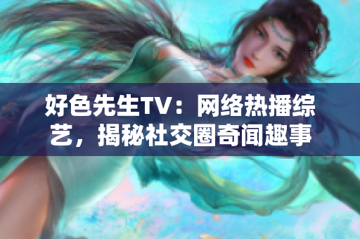 好色先生TV：网络热播综艺，揭秘社交圈奇闻趣事