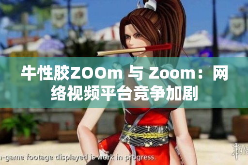 牛性胶ZOOm 与 Zoom：网络视频平台竞争加剧