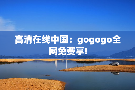 高清在线中国：gogogo全网免费享!