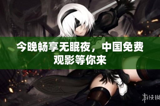 今晚畅享无眠夜，中国免费观影等你来