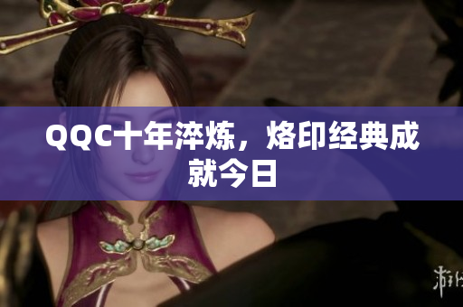 QQC十年淬炼，烙印经典成就今日