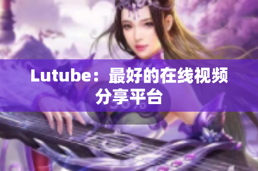Lutube：最好的在线视频分享平台