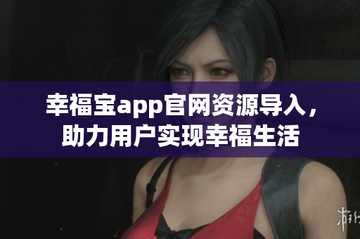 幸福宝app官网资源导入，助力用户实现幸福生活