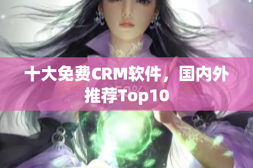 十大免费CRM软件，国内外推荐Top10