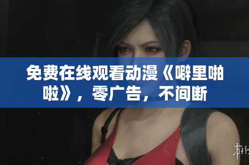 免费在线观看动漫《噼里啪啦》，零广告，不间断