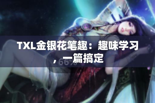TXL金银花笔趣：趣味学习，一篇搞定