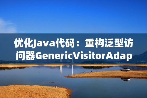 优化Java代码：重构泛型访问器GenericVisitorAdapter