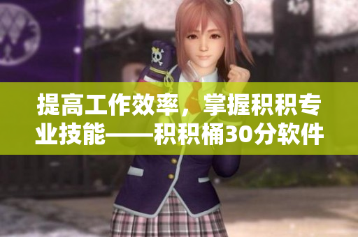 提高工作效率，掌握积积专业技能——积积桶30分软件新体验