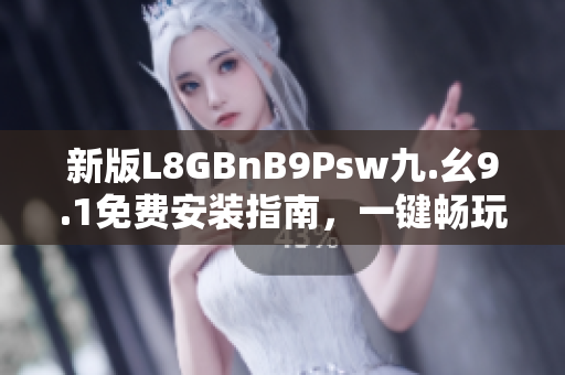 新版L8GBnB9Psw九.幺9.1免费安装指南，一键畅玩网络！