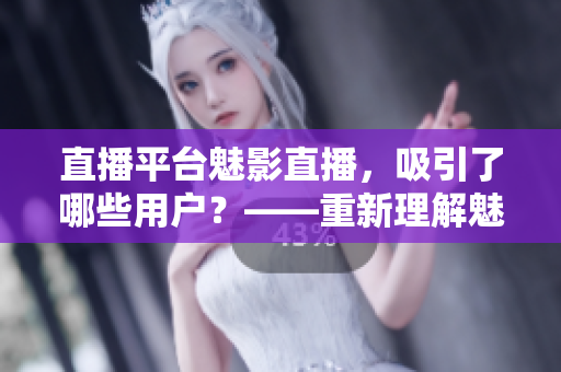 直播平台魅影直播，吸引了哪些用户？——重新理解魅影直播