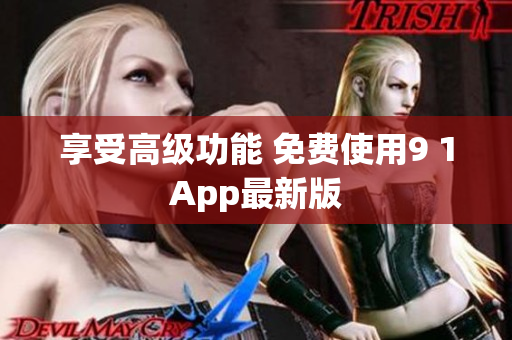 享受高级功能 免费使用9 1App最新版