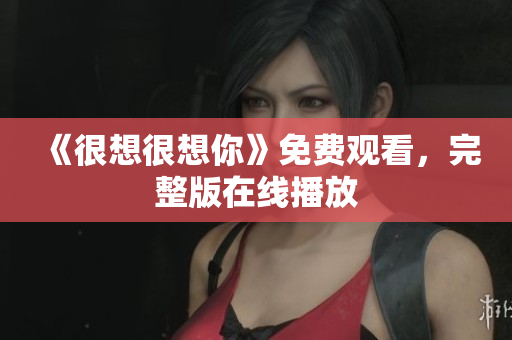 《很想很想你》免费观看，完整版在线播放