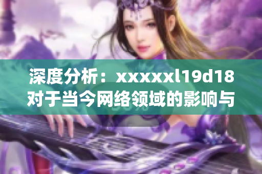 深度分析：xxxxxl19d18对于当今网络领域的影响与应用)