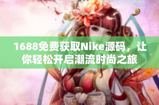 1688免费获取Nike源码，让你轻松开启潮流时尚之旅