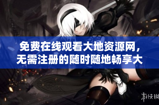 免费在线观看大地资源网，无需注册的随时随地畅享大地资源网的优质资源