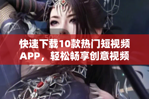 快速下载10款热门短视频APP，轻松畅享创意视频