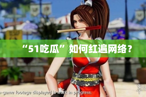 “51吃瓜”如何红遍网络？