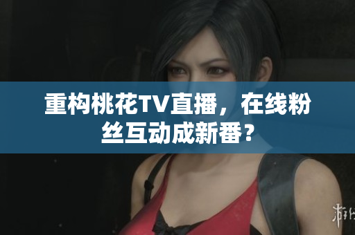 重构桃花TV直播，在线粉丝互动成新番？