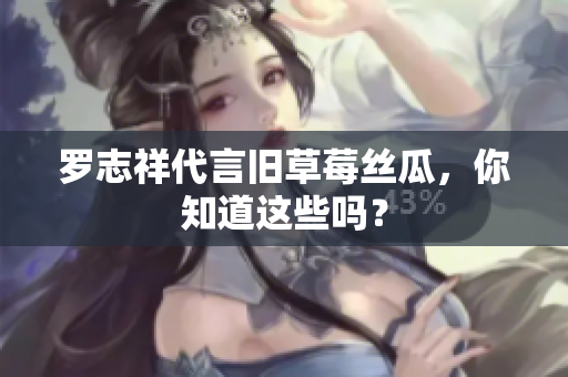 罗志祥代言旧草莓丝瓜，你知道这些吗？