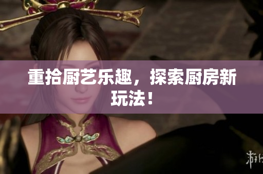 重拾厨艺乐趣，探索厨房新玩法！