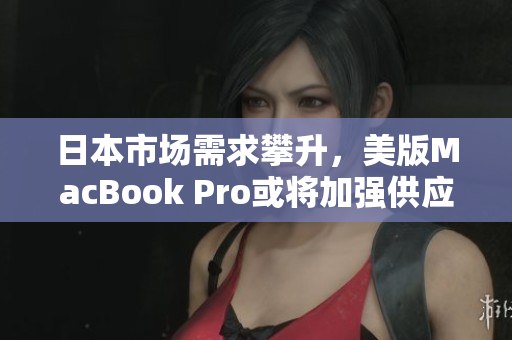 日本市场需求攀升，美版MacBook Pro或将加强供应