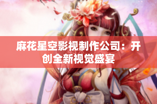 麻花星空影视制作公司：开创全新视觉盛宴