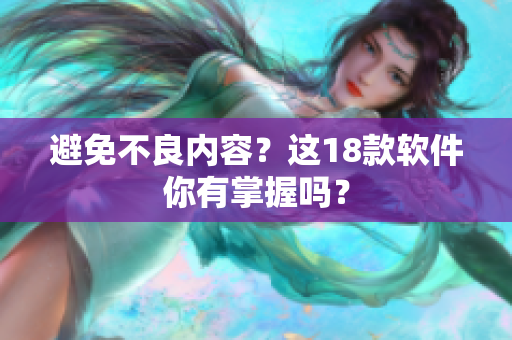 避免不良内容？这18款软件你有掌握吗？