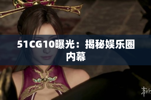 51CG10曝光：揭秘娱乐圈内幕