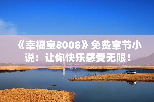 《幸福宝8008》免费章节小说：让你快乐感受无限！