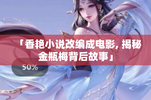 「香艳小说改编成电影, 揭秘金瓶梅背后故事」