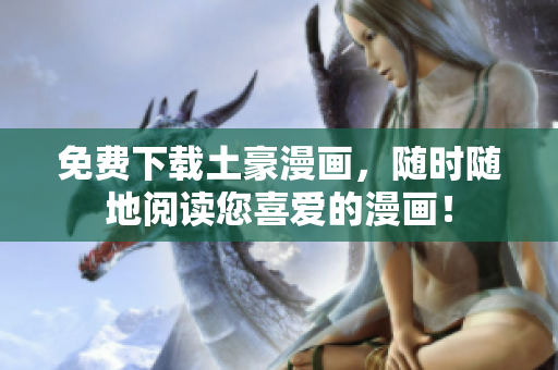免费下载土豪漫画，随时随地阅读您喜爱的漫画！